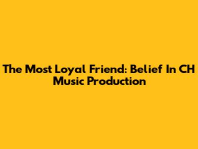 The Most Loyal Friend: Belief In CH Music Production