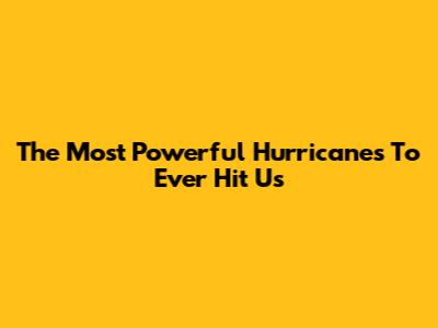 The Most Powerful Hurricanes To Ever Hit Us