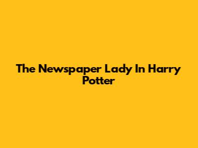 The Newspaper Lady In Harry Potter