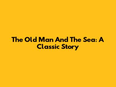 The Old Man And The Sea: A Classic Story