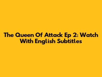 The Queen Of Attack Ep 2: Watch With English Subtitles