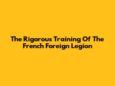 The Rigorous Training Of The French Foreign Legion