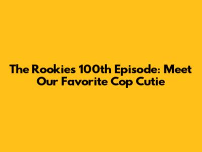 The Rookie's 100th Episode: Meet Our Favorite 'Cop Cutie'