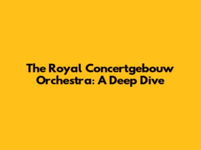 The Royal Concertgebouw Orchestra: A Deep Dive