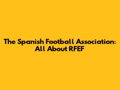 The Spanish Football Association: All About RFEF