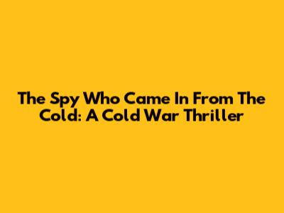 The Spy Who Came In From The Cold: A Cold War Thriller