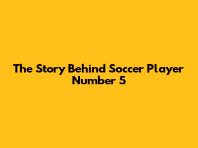 The Story Behind Soccer Player Number 5