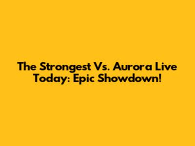 The Strongest Vs. Aurora Live Today: Epic Showdown!