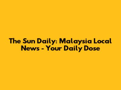 The Sun Daily: Malaysia Local News - Your Daily Dose