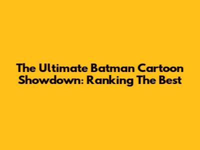 The Ultimate Batman Cartoon Showdown: Ranking The Best