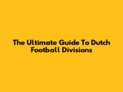 The Ultimate Guide To Dutch Football Divisions