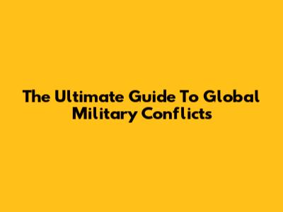The Ultimate Guide To Global Military Conflicts