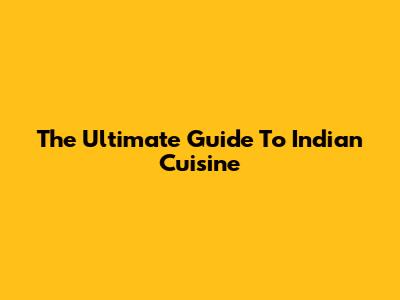 The Ultimate Guide To Indian Cuisine