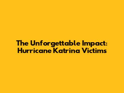 The Unforgettable Impact: Hurricane Katrina Victims