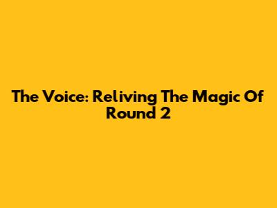 The Voice: Reliving The Magic Of Round 2