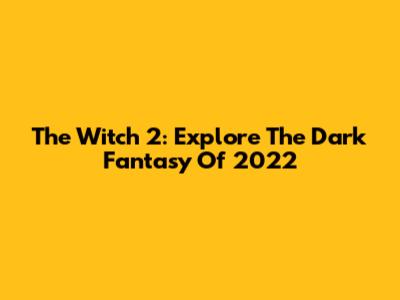 The Witch 2: Explore The Dark Fantasy Of 2022