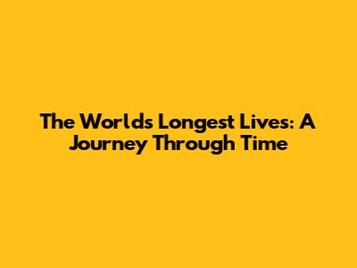 The World's Longest Lives: A Journey Through Time