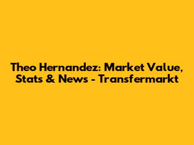 Theo Hernandez: Market Value, Stats & News - Transfermarkt