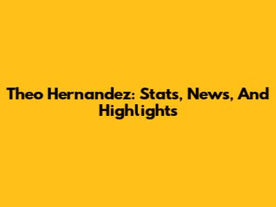 Theo Hernandez: Stats, News, And Highlights