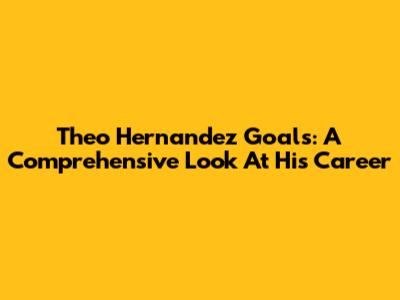 Theo Hernandez Goals: A Comprehensive Look At His Career