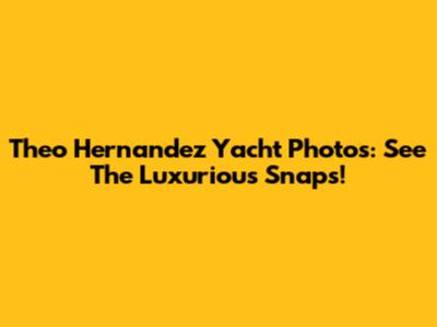 Theo Hernandez Yacht Photos: See The Luxurious Snaps!