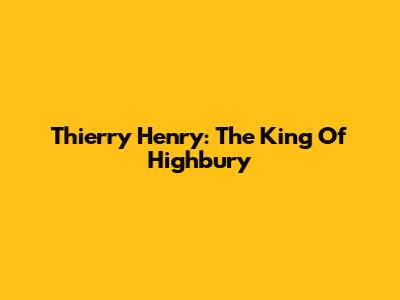 Thierry Henry: The King Of Highbury