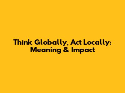 Think Globally, Act Locally: Meaning & Impact