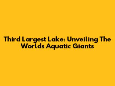 Third Largest Lake: Unveiling The World's Aquatic Giants