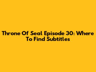 Throne Of Seal Episode 30: Where To Find Subtitles