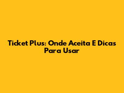 Ticket Plus: Onde Aceita E Dicas Para Usar
