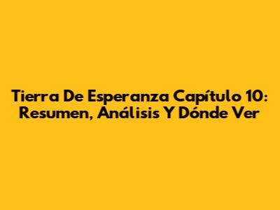 Tierra De Esperanza Capítulo 10: Resumen, Análisis Y Dónde Ver