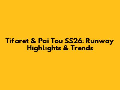 Tifaret & Pai Tou SS26: Runway Highlights & Trends