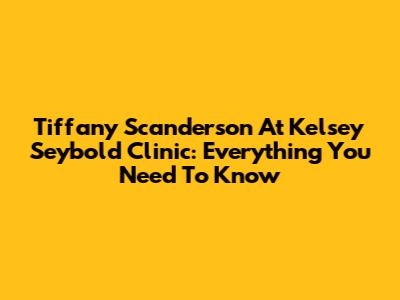 Tiffany Scanderson At Kelsey Seybold Clinic: Everything You Need To Know