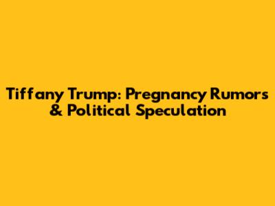 Tiffany Trump: Pregnancy Rumors & Political Speculation