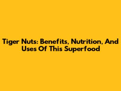 Tiger Nuts: Benefits, Nutrition, And Uses Of This Superfood
