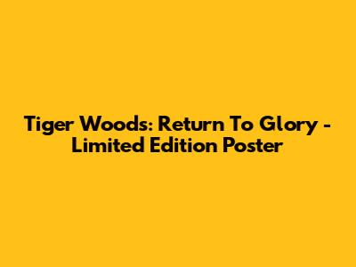 Tiger Woods: Return To Glory - Limited Edition Poster