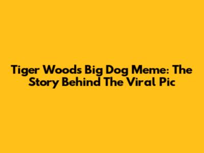 Tiger Woods Big Dog Meme: The Story Behind The Viral Pic