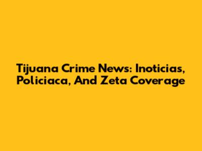 Tijuana Crime News: Inoticias, Policiaca, And Zeta Coverage