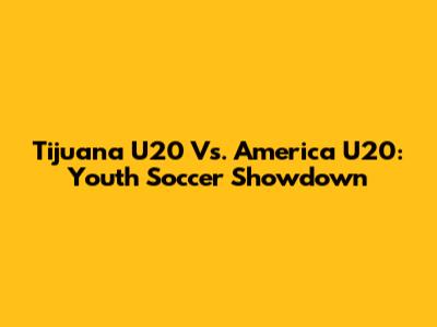 Tijuana U20 Vs. America U20: Youth Soccer Showdown