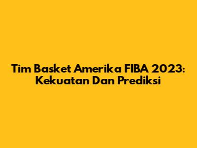 Tim Basket Amerika FIBA 2023: Kekuatan Dan Prediksi