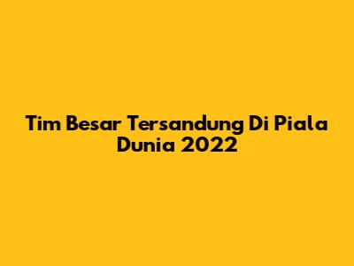 Tim Besar Tersandung Di Piala Dunia 2022