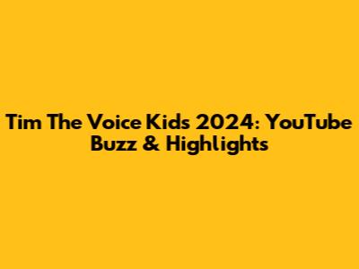 Tim The Voice Kids 2024: YouTube Buzz & Highlights