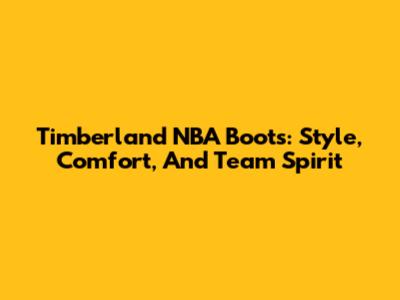 Timberland NBA Boots: Style, Comfort, And Team Spirit