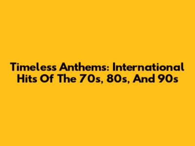 Timeless Anthems: International Hits Of The 70s, 80s, And 90s