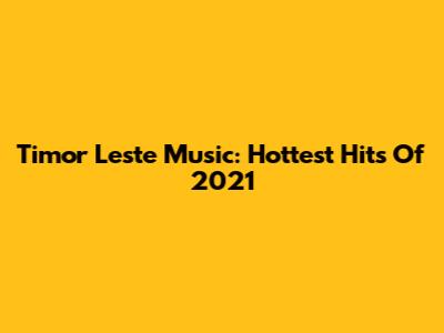 Timor Leste Music: Hottest Hits Of 2021