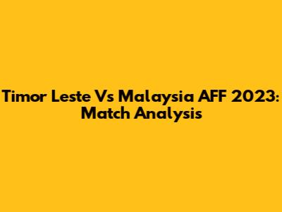 Timor Leste Vs Malaysia AFF 2023: Match Analysis