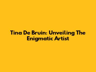 Tina De Bruin: Unveiling The Enigmatic Artist