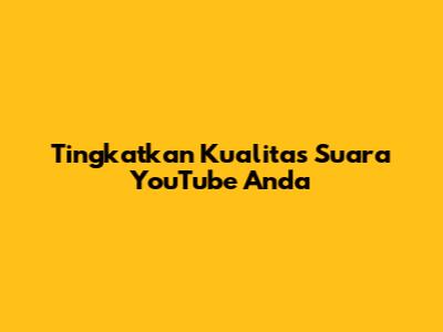 Tingkatkan Kualitas Suara YouTube Anda
