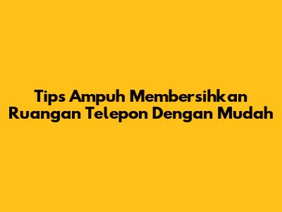 Tips Ampuh Membersihkan Ruangan Telepon Dengan Mudah