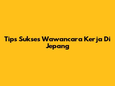 Tips Sukses Wawancara Kerja Di Jepang